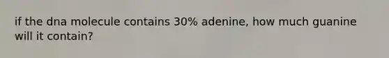 if the dna molecule contains 30% adenine, how much guanine will it contain?