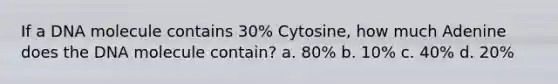 If a DNA molecule contains 30% Cytosine, how much Adenine does the DNA molecule contain? a. 80% b. 10% c. 40% d. 20%