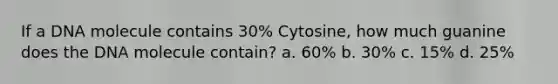 If a DNA molecule contains 30% Cytosine, how much guanine does the DNA molecule contain? a. 60% b. 30% c. 15% d. 25%