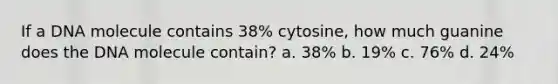 If a DNA molecule contains 38% cytosine, how much guanine does the DNA molecule contain? a. 38% b. 19% c. 76% d. 24%