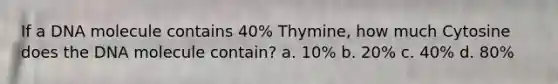 If a DNA molecule contains 40% Thymine, how much Cytosine does the DNA molecule contain? a. 10% b. 20% c. 40% d. 80%