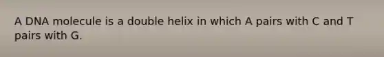 A DNA molecule is a double helix in which A pairs with C and T pairs with G.
