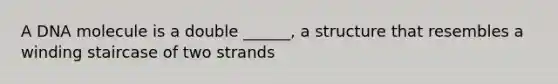 A DNA molecule is a double ______, a structure that resembles a winding staircase of two strands