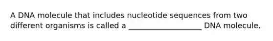 A DNA molecule that includes nucleotide sequences from two different organisms is called a ___________________ DNA molecule.