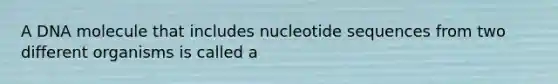 A DNA molecule that includes nucleotide sequences from two different organisms is called a