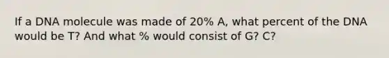 If a DNA molecule was made of 20% A, what percent of the DNA would be T? And what % would consist of G? C?