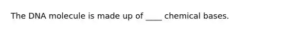 The DNA molecule is made up of ____ chemical bases.