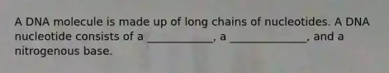 A DNA molecule is made up of long chains of nucleotides. A DNA nucleotide consists of a ____________, a ______________, and a nitrogenous base.