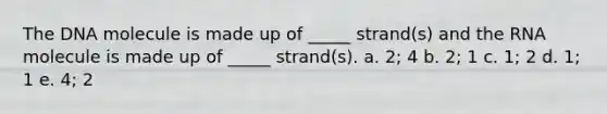 The DNA molecule is made up of _____ strand(s) and the RNA molecule is made up of _____ strand(s). a. 2; 4 b. 2; 1 c. 1; 2 d. 1; 1 e. 4; 2