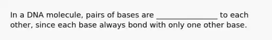 In a DNA molecule, pairs of bases are ________________ to each other, since each base always bond with only one other base.