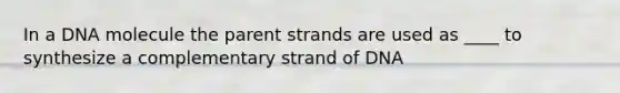 In a DNA molecule the parent strands are used as ____ to synthesize a complementary strand of DNA