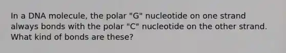 In a DNA molecule, the polar "G" nucleotide on one strand always bonds with the polar "C" nucleotide on the other strand. What kind of bonds are these?