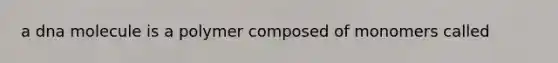 a dna molecule is a polymer composed of monomers called