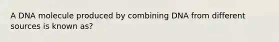 A DNA molecule produced by combining DNA from different sources is known as?