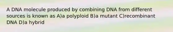 A DNA molecule produced by combining DNA from different sources is known as A)a polyploid B)a mutant C)recombinant DNA D)a hybrid