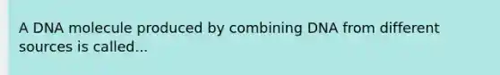 A DNA molecule produced by combining DNA from different sources is called...