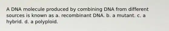 A DNA molecule produced by combining DNA from different sources is known as a. recombinant DNA. b. a mutant. c. a hybrid. d. a polyploid.