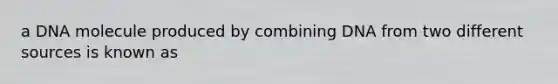 a DNA molecule produced by combining DNA from two different sources is known as