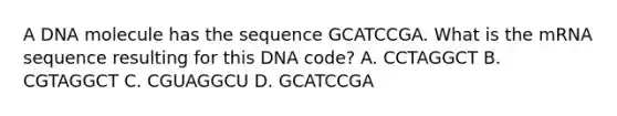 A DNA molecule has the sequence GCATCCGA. What is the mRNA sequence resulting for this DNA code? A. CCTAGGCT B. CGTAGGCT C. CGUAGGCU D. GCATCCGA