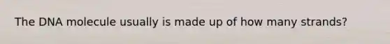 The DNA molecule usually is made up of how many strands?