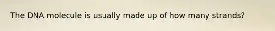 The DNA molecule is usually made up of how many strands?