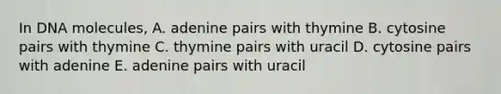 In DNA molecules, A. adenine pairs with thymine B. cytosine pairs with thymine C. thymine pairs with uracil D. cytosine pairs with adenine E. adenine pairs with uracil