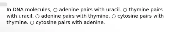 In DNA molecules, ○ adenine pairs with uracil. ○ thymine pairs with uracil. ○ adenine pairs with thymine. ○ cytosine pairs with thymine. ○ cytosine pairs with adenine.