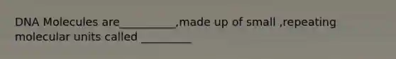 DNA Molecules are__________,made up of small ,repeating molecular units called _________