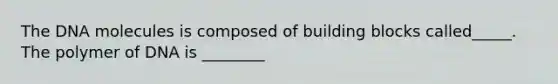 The DNA molecules is composed of building blocks called_____. The polymer of DNA is ________