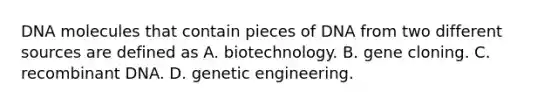 DNA molecules that contain pieces of DNA from two different sources are defined as A. biotechnology. B. gene cloning. C. recombinant DNA. D. genetic engineering.