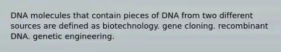 DNA molecules that contain pieces of DNA from two different sources are defined as biotechnology. gene cloning. recombinant DNA. genetic engineering.