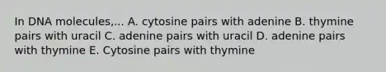 In DNA molecules,... A. cytosine pairs with adenine B. thymine pairs with uracil C. adenine pairs with uracil D. adenine pairs with thymine E. Cytosine pairs with thymine