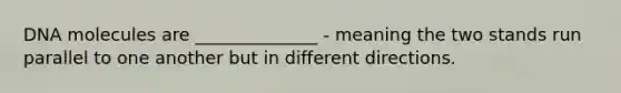 DNA molecules are ______________ - meaning the two stands run parallel to one another but in different directions.