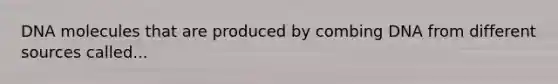 DNA molecules that are produced by combing DNA from different sources called...