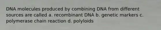 DNA molecules produced by combining DNA from different sources are called a. recombinant DNA b. genetic markers c. polymerase chain reaction d. polyloids