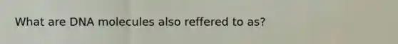 What are DNA molecules also reffered to as?