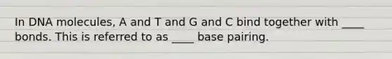 In DNA molecules, A and T and G and C bind together with ____ bonds. This is referred to as ____ base pairing.