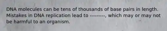 DNA molecules can be tens of thousands of base pairs in length. Mistakes in DNA replication lead to ---------, which may or may not be harmful to an organism.