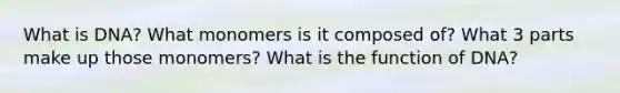 What is DNA? What monomers is it composed of? What 3 parts make up those monomers? What is the function of DNA?