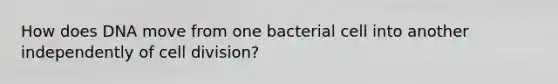 How does DNA move from one bacterial cell into another independently of cell division?