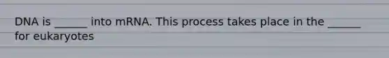 DNA is ______ into mRNA. This process takes place in the ______ for eukaryotes