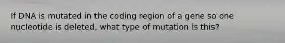 If DNA is mutated in the coding region of a gene so one nucleotide is deleted, what type of mutation is this?