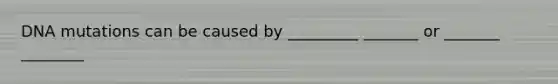 DNA mutations can be caused by _________ _______ or _______ ________