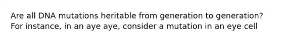 Are all DNA mutations heritable from generation to generation? For instance, in an aye aye, consider a mutation in an eye cell