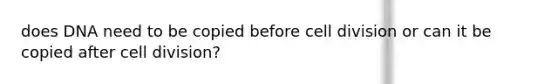 does DNA need to be copied before cell division or can it be copied after cell division?