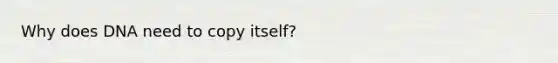 Why does DNA need to copy itself?