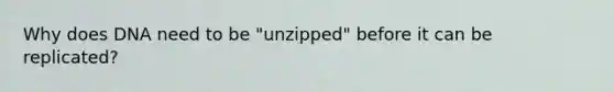 Why does DNA need to be "unzipped" before it can be replicated?