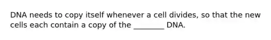 DNA needs to copy itself whenever a cell divides, so that the new cells each contain a copy of the ________ DNA.