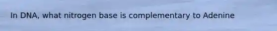 In DNA, what nitrogen base is complementary to Adenine