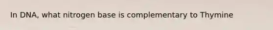 In DNA, what nitrogen base is complementary to Thymine